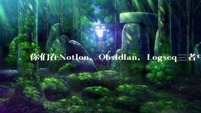 你们在Notion、Obsidian、Logseq三者中如何选择？将哪个作为主力笔记软件？为什么？