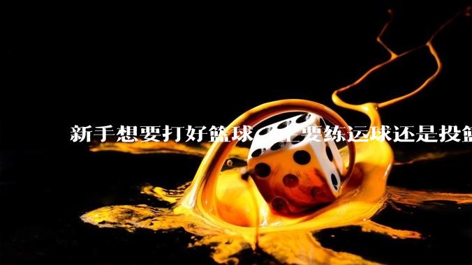 新手想要打好篮球，主要练运球还是投篮？