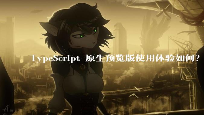 TypeScript 原生预览版使用体验如何？