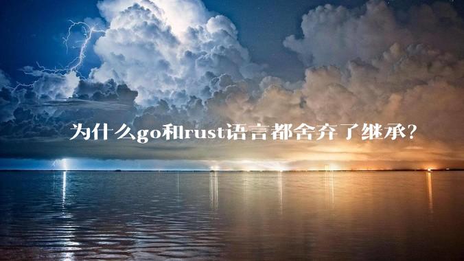 为什么go和rust语言都舍弃了继承？