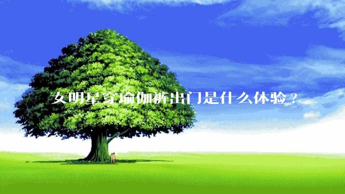女明星穿瑜伽裤出门是什么体验?
