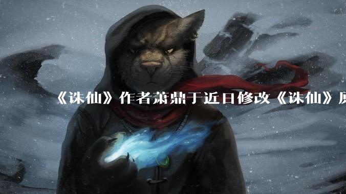《诛仙》作者萧鼎于近日修改《诛仙》原作并大量删去碧瑶戏份，如何看待这一行为？