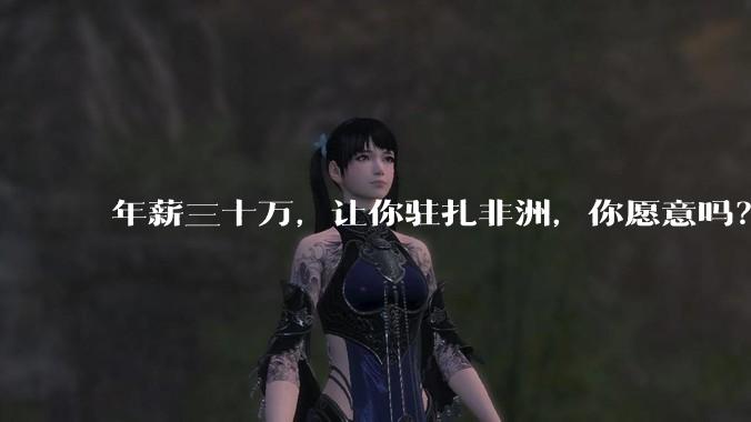 年薪三十万，让你驻扎非洲，你愿意吗？