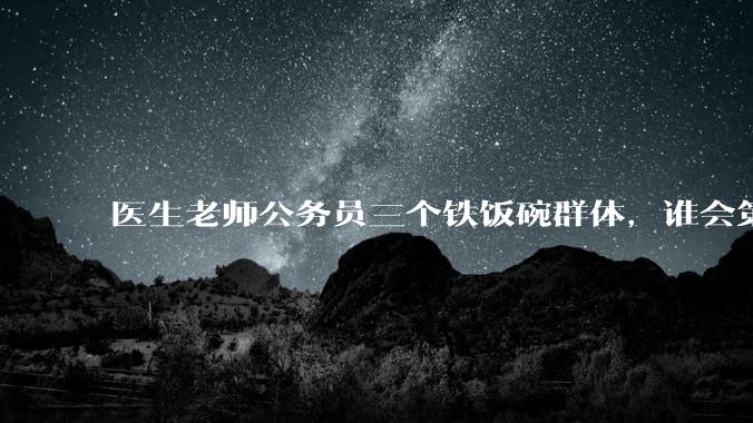 医生老师公务员三个铁饭碗群体，谁会第一个面临职业危机呢？