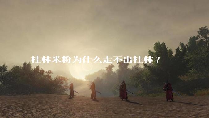 桂林米粉为什么走不出桂林?