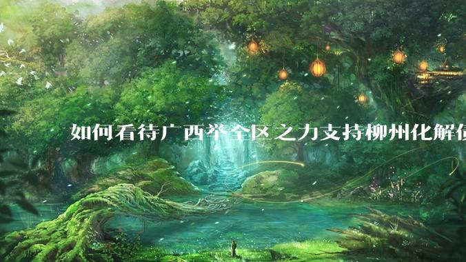 如何看待广西举全区之力支持柳州化解债务？为什么最近地方债又重回公众视野？