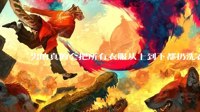 男的真的会把所有衣服从上到下都扔洗衣机吗？