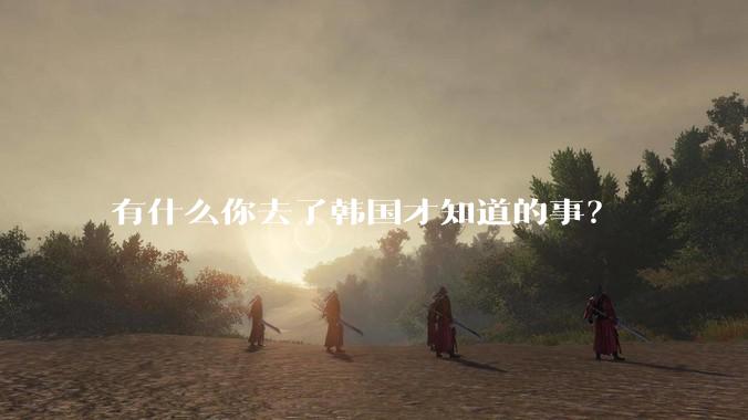有什么你去了韩国才知道的事？