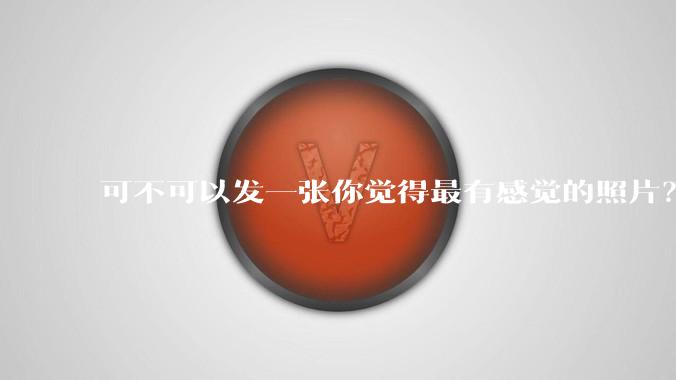 可不可以发一张你觉得最有感觉的照片？