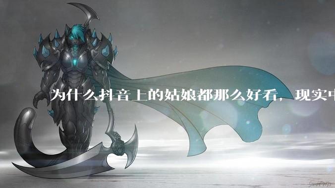 为什么抖音上的姑娘都那么好看，现实中我怎么一个也见不着？