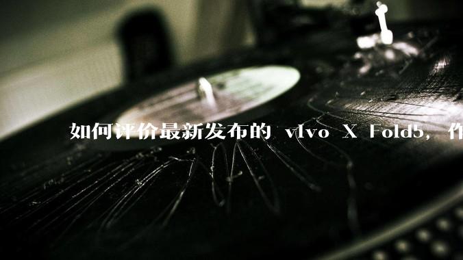 如何评价最新发布的 vivo X Fold5，作为首款「三防」折叠屏手机，都有哪些亮点值得关注？