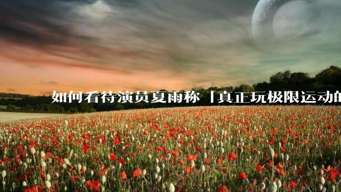 如何看待演员夏雨称「真正玩极限运动的都是胆小的人」，如何理解这一观点？