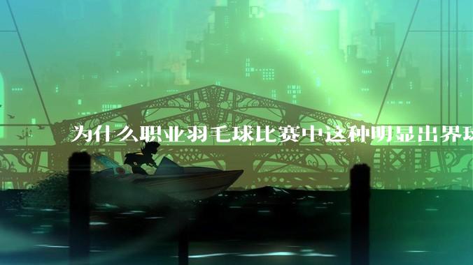 为什么职业羽毛球比赛中这种明显出界球几乎都接了？