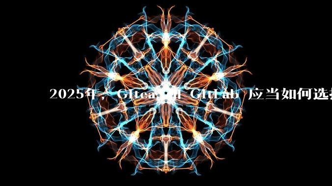 2025年，Gitea 和 GitLab 应当如何选择？