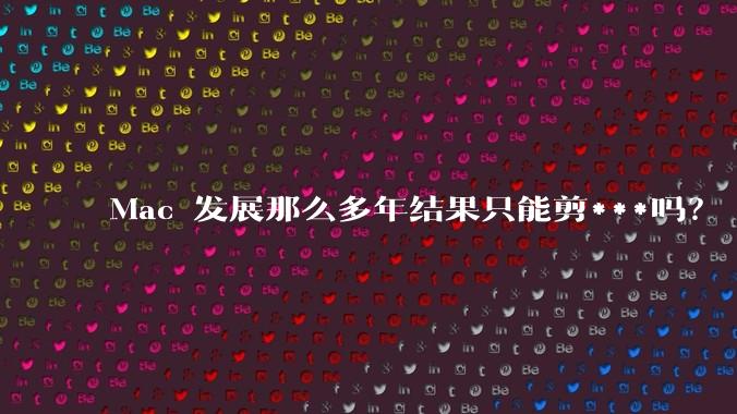 Mac 发展那么多年结果只能剪***吗？