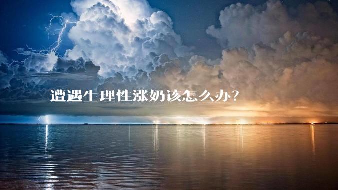 遭遇生理性涨奶该怎么办？