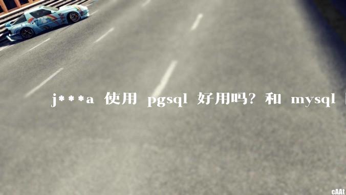 j***a 使用 pgsql 好用吗？和 mysql 区别大吗？