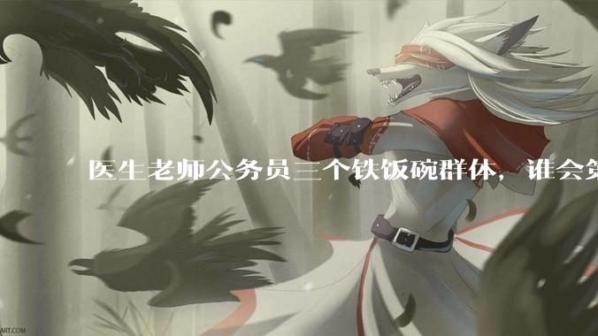 医生老师公务员三个铁饭碗群体，谁会第一个面临职业危机呢？