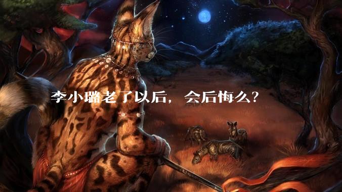 李小璐老了以后，会后悔么？