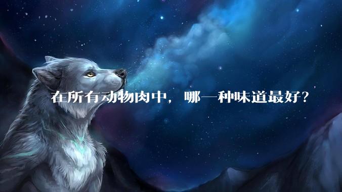 在所有动物肉中，哪一种味道最好？
