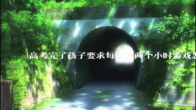 高考完了孩子要求每天打两个小时游戏怎么办？