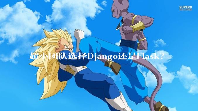 超小团队选择Django还是Flask？