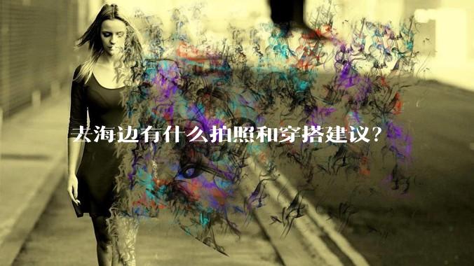 去海边有什么拍照和穿搭建议？