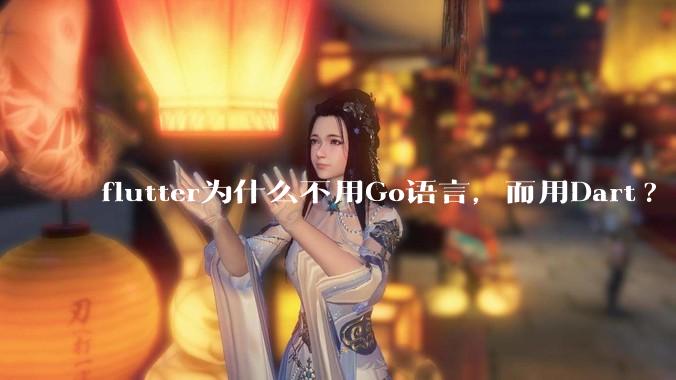 flutter为什么不用Go语言，而用Dart?