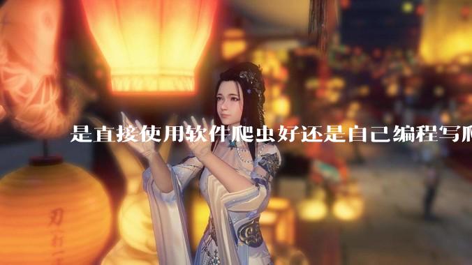 是直接使用软件爬虫好还是自己编程写爬虫好？