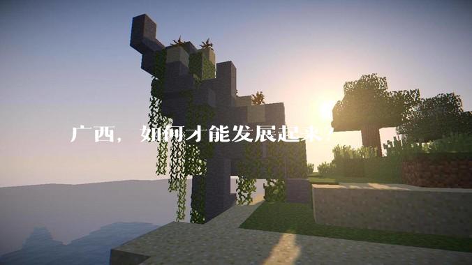 广西，如何才能发展起来？