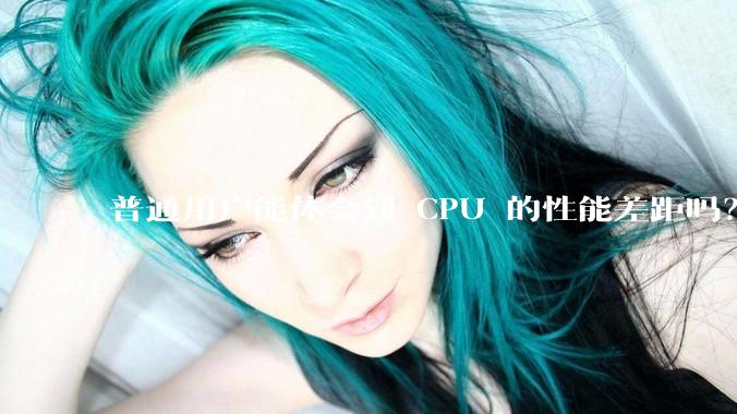 普通用户能体会到 CPU 的性能差距吗？