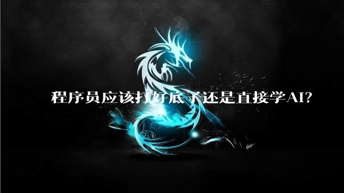 程序员应该打好底子还是直接学AI？