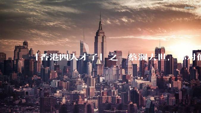 「香港四大才子」之一蔡澜去世，你对他有哪些了解？如何评价他的成就？