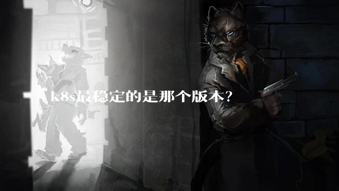 k8s最稳定的是那个版本？