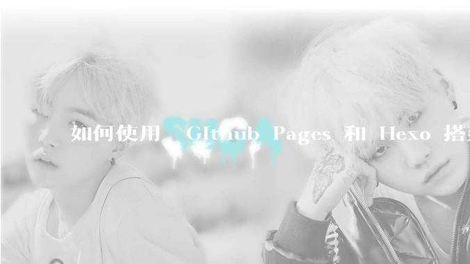如何使用  Github Pages 和 Hexo 搭建个人博客？