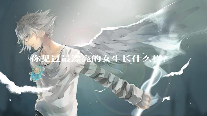 你见过最漂亮的女生长什么样？
