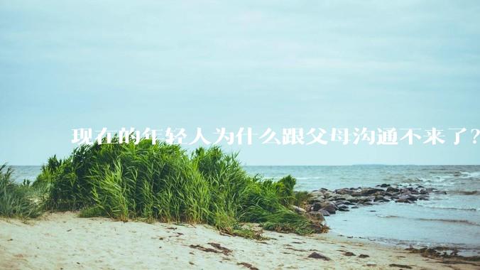 现在的年轻人为什么跟父母沟通不来了？