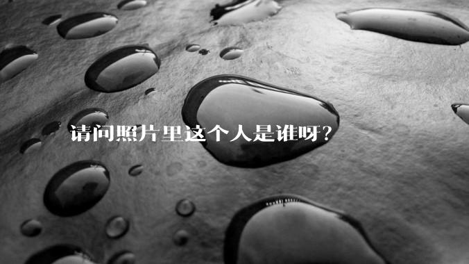 请问照片里这个人是谁呀？
