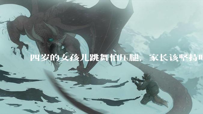 四岁的女孩儿跳舞怕压腿，家长该坚持吗？