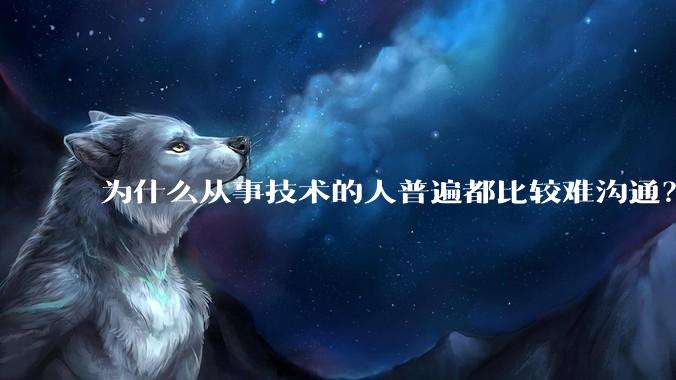 为什么从事技术的人普遍都比较难沟通？