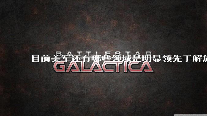 目前美军还有哪些领域是明显领先于解放军的？