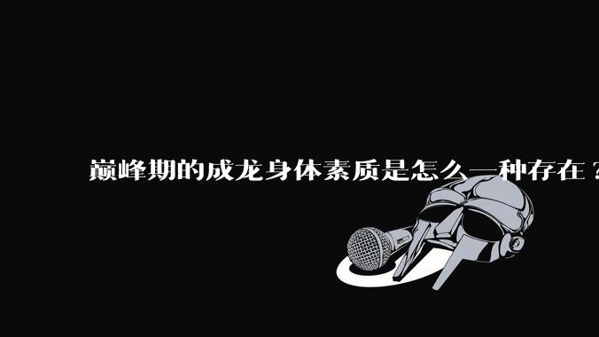 巅峰期的成龙身体素质是怎么一种存在?