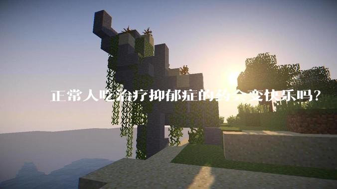 正常人吃治疗抑郁症的药会变快乐吗？
