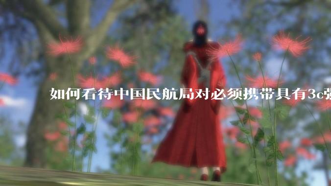 如何看待中国民航局对必须携带具有3c强制认证的充电宝上机的规定？