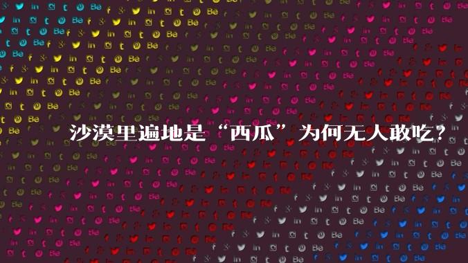 沙漠里遍地是“西瓜”为何无人敢吃？