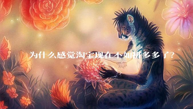 为什么感觉淘宝现在不如拼多多了？