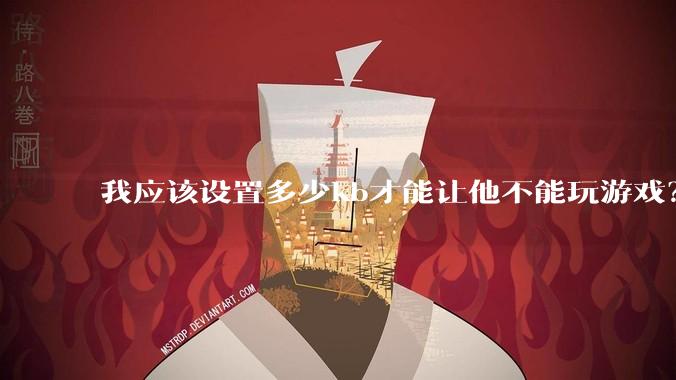 我应该设置多少kb才能让他不能玩游戏？