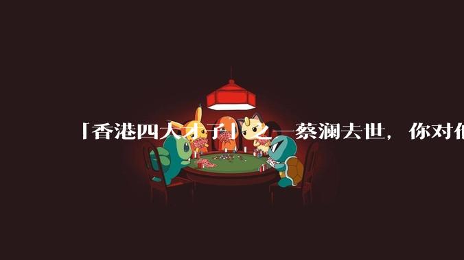 「香港四大才子」之一蔡澜去世，你对他有哪些了解？如何评价他的成就？