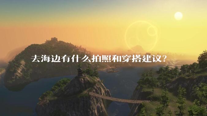 去海边有什么拍照和穿搭建议？