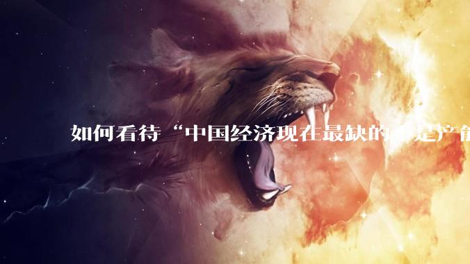如何看待“中国经济现在最缺的不是产能，而是消费”这个观点？